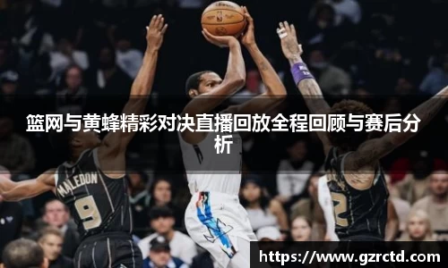 篮网与黄蜂精彩对决直播回放全程回顾与赛后分析
